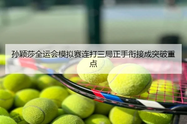 孙颖莎全运会模拟赛连打三局正手衔接成突破重点