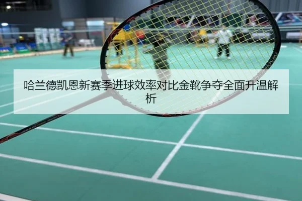 哈兰德凯恩新赛季进球效率对比金靴争夺全面升温解析