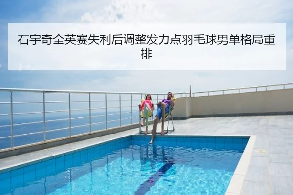 石宇奇全英赛失利后调整发力点羽毛球男单格局重排